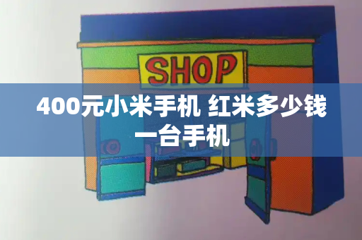 400元小米手机 红米多少钱一台手机-第1张图片-星选测评