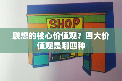 联想的核心价值观？四大价值观是哪四种