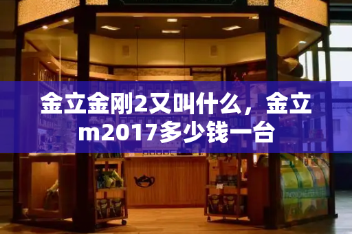 金立金刚2又叫什么，金立m2017多少钱一台-第1张图片-星选测评