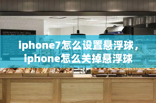 iphone7怎么设置悬浮球，iphone怎么关掉悬浮球