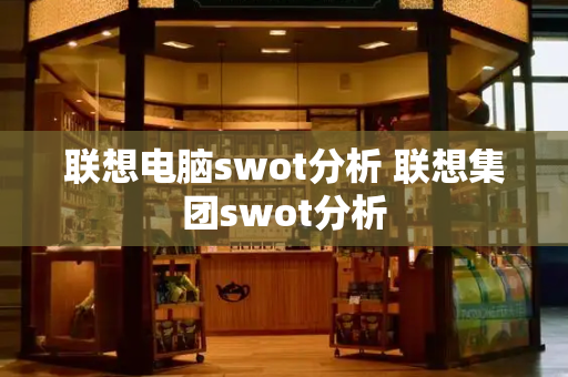 联想电脑swot分析 联想集团swot分析