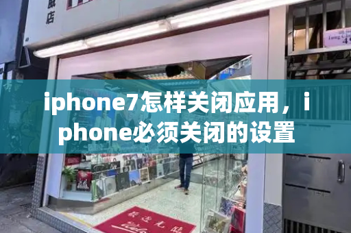 iphone7怎样关闭应用，iphone必须关闭的设置