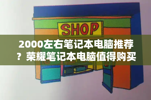 2000左右笔记本电脑推荐？荣耀笔记本电脑值得购买吗