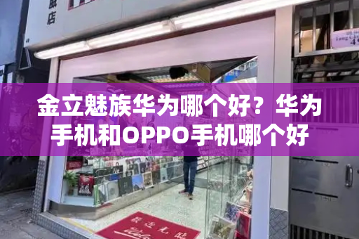 金立魅族华为哪个好？华为手机和OPPO手机哪个好