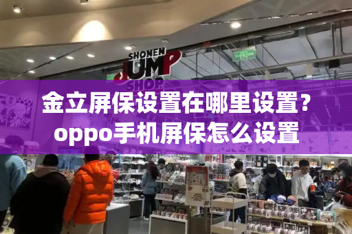 金立屏保设置在哪里设置？oppo手机屏保怎么设置