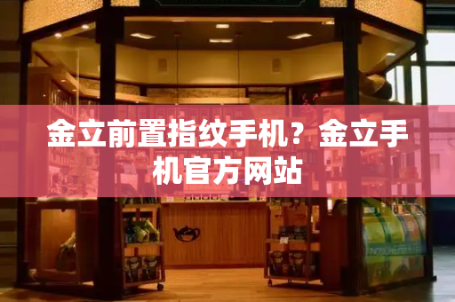 金立前置指纹手机？金立手机官方网站