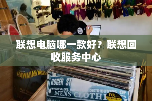 联想电脑哪一款好？联想回收服务中心