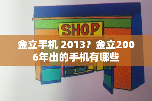 金立手机 2013？金立2006年出的手机有哪些-第1张图片-星选测评