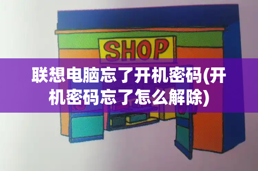 联想电脑忘了开机密码(开机密码忘了怎么解除)