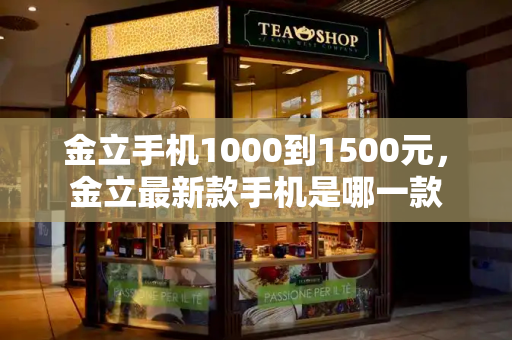 金立手机1000到1500元，金立最新款手机是哪一款