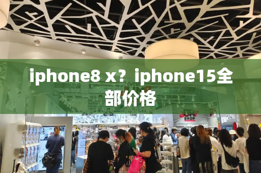 iphone8 x？iphone15全部价格