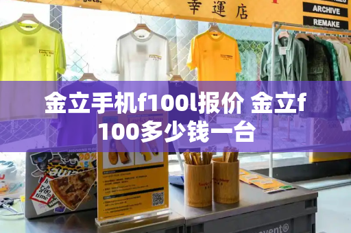 金立手机f100l报价 金立f100多少钱一台