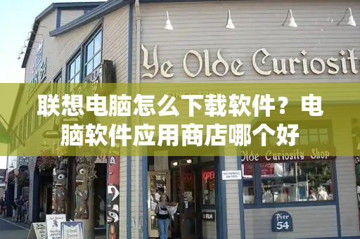 联想电脑怎么下载软件？电脑软件应用商店哪个好