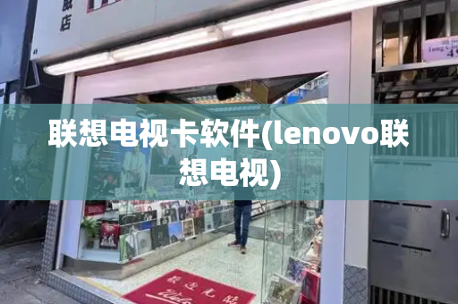 联想电视卡软件(lenovo联想电视)