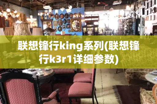 联想锋行king系列(联想锋行k3r1详细参数)