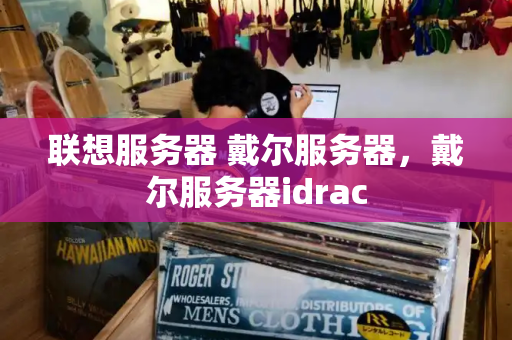 联想服务器 戴尔服务器，戴尔服务器idrac