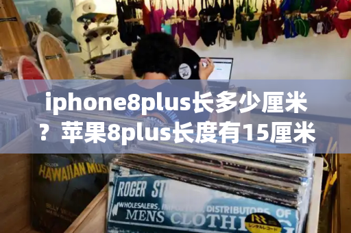 iphone8plus长多少厘米？苹果8plus长度有15厘米吗-第1张图片-星选测评