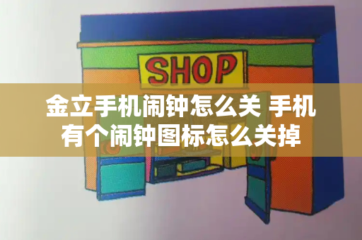 金立手机闹钟怎么关 手机有个闹钟图标怎么关掉-第1张图片-星选测评