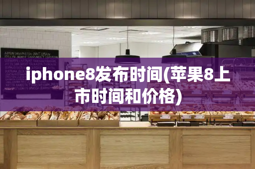 iphone8发布时间(苹果8上市时间和价格)