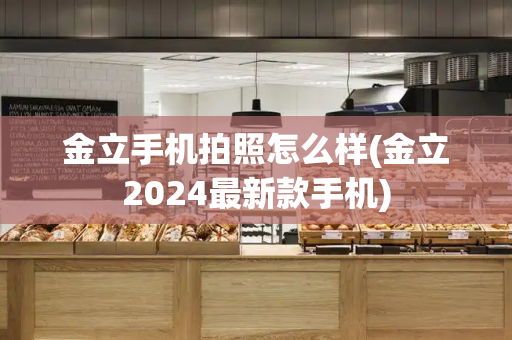 金立手机拍照怎么样(金立2024最新款手机)