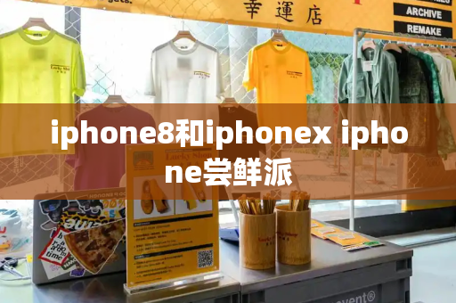 iphone8和iphonex iphone尝鲜派