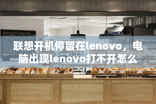 联想开机停留在lenovo，电脑出现lenovo打不开怎么办