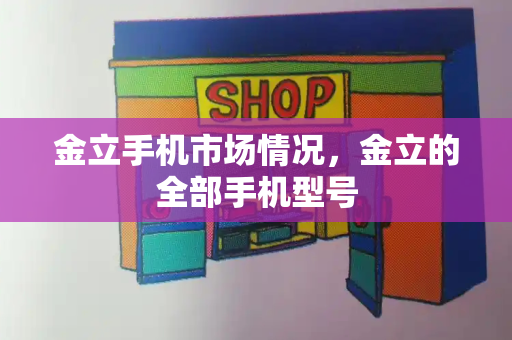 金立手机市场情况，金立的全部手机型号