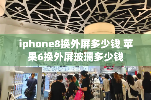 iphone8换外屏多少钱 苹果6换外屏玻璃多少钱