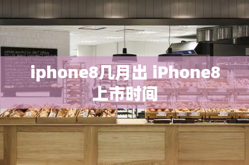 iphone8几月出 iPhone8上市时间