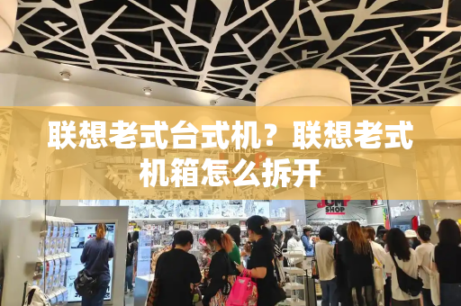 联想老式台式机？联想老式机箱怎么拆开