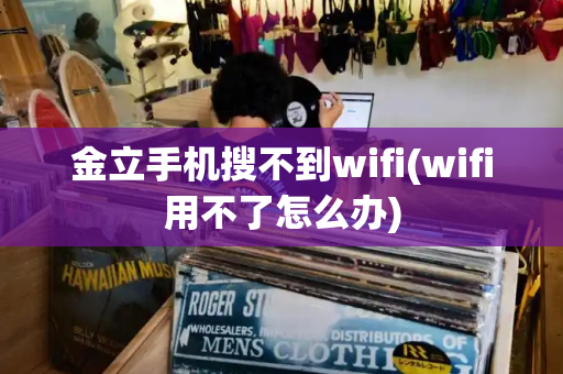 金立手机搜不到wifi(wifi用不了怎么办)-第1张图片-星选测评