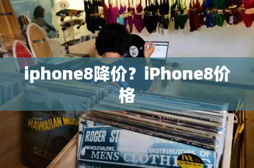 iphone8降价？iPhone8价格-第1张图片-星选测评