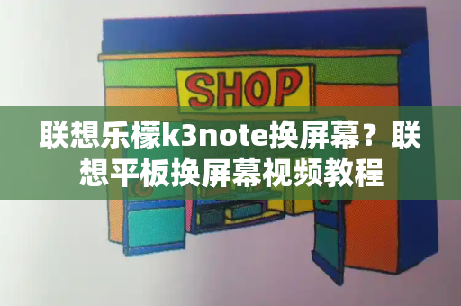 联想乐檬k3note换屏幕？联想平板换屏幕视频教程