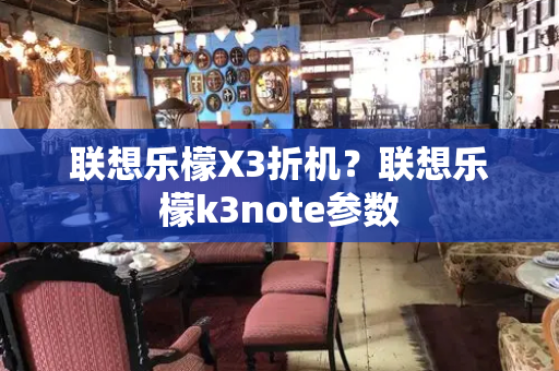 联想乐檬X3折机？联想乐檬k3note参数