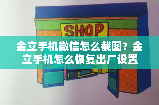 金立手机微信怎么截图？金立手机怎么恢复出厂设置-第1张图片-星选测评