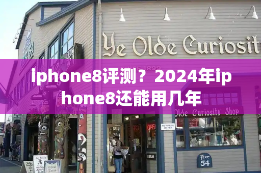 iphone8评测？2024年iphone8还能用几年