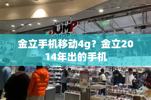 金立手机移动4g？金立2014年出的手机