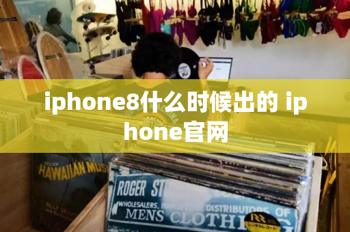 iphone8什么时候出的 iphone官网