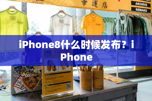 iPhone8什么时候发布？iPhone-第1张图片-星选测评