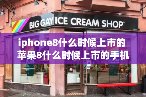 iphone8什么时候上市的 苹果8什么时候上市的手机