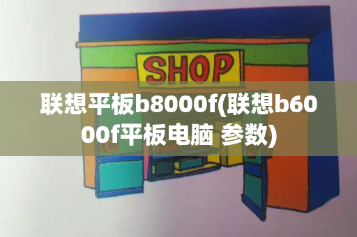 联想平板b8000f(联想b6000f平板电脑 参数)