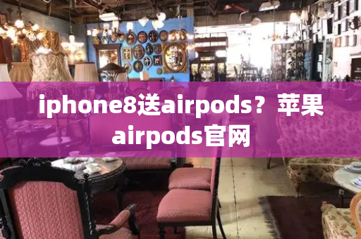 iphone8送airpods？苹果airpods官网