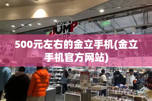 500元左右的金立手机(金立手机官方网站)