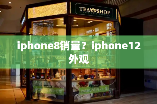 iphone8销量？iphone12外观