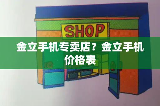 金立手机专卖店？金立手机价格表-第1张图片-星选测评