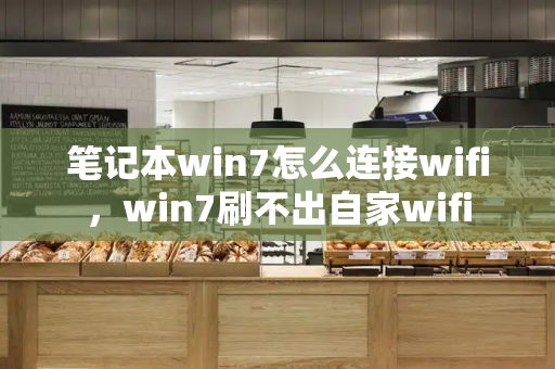 笔记本win7怎么连接wifi，win7刷不出自家wifi-第1张图片-星选值得买