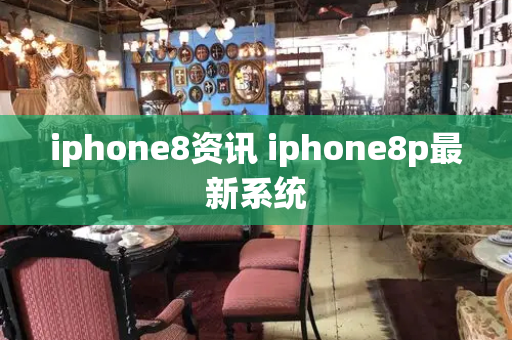 iphone8资讯 iphone8p最新系统