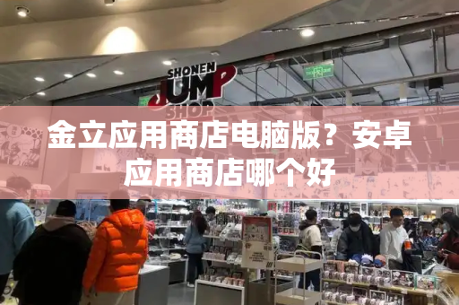 金立应用商店电脑版？安卓应用商店哪个好-第1张图片-星选测评