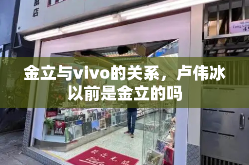 金立与vivo的关系，卢伟冰以前是金立的吗