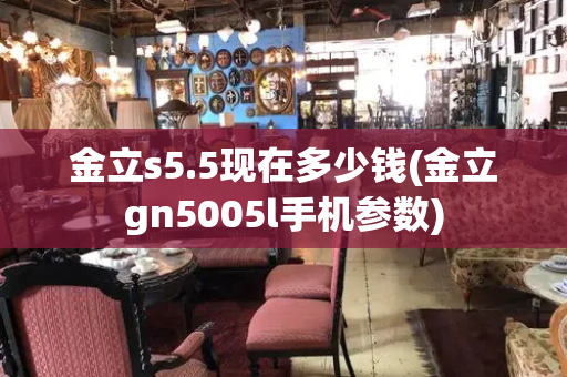 金立s5.5现在多少钱(金立gn5005l手机参数)